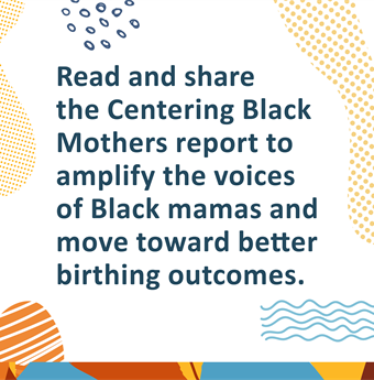 Read and share the Centering Black Mothers report to amplify the voices of Black mamas and move tward better birthing outcomes