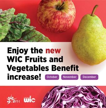 Enjoy the new WIC Fruits and Vegetables Benefit increase! October, November, December. Apple, pear, lettuce, and cabbage.