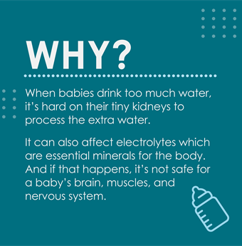 Why? When babies drive too much water, it's hard on their tiney kidneys to process the extra water.