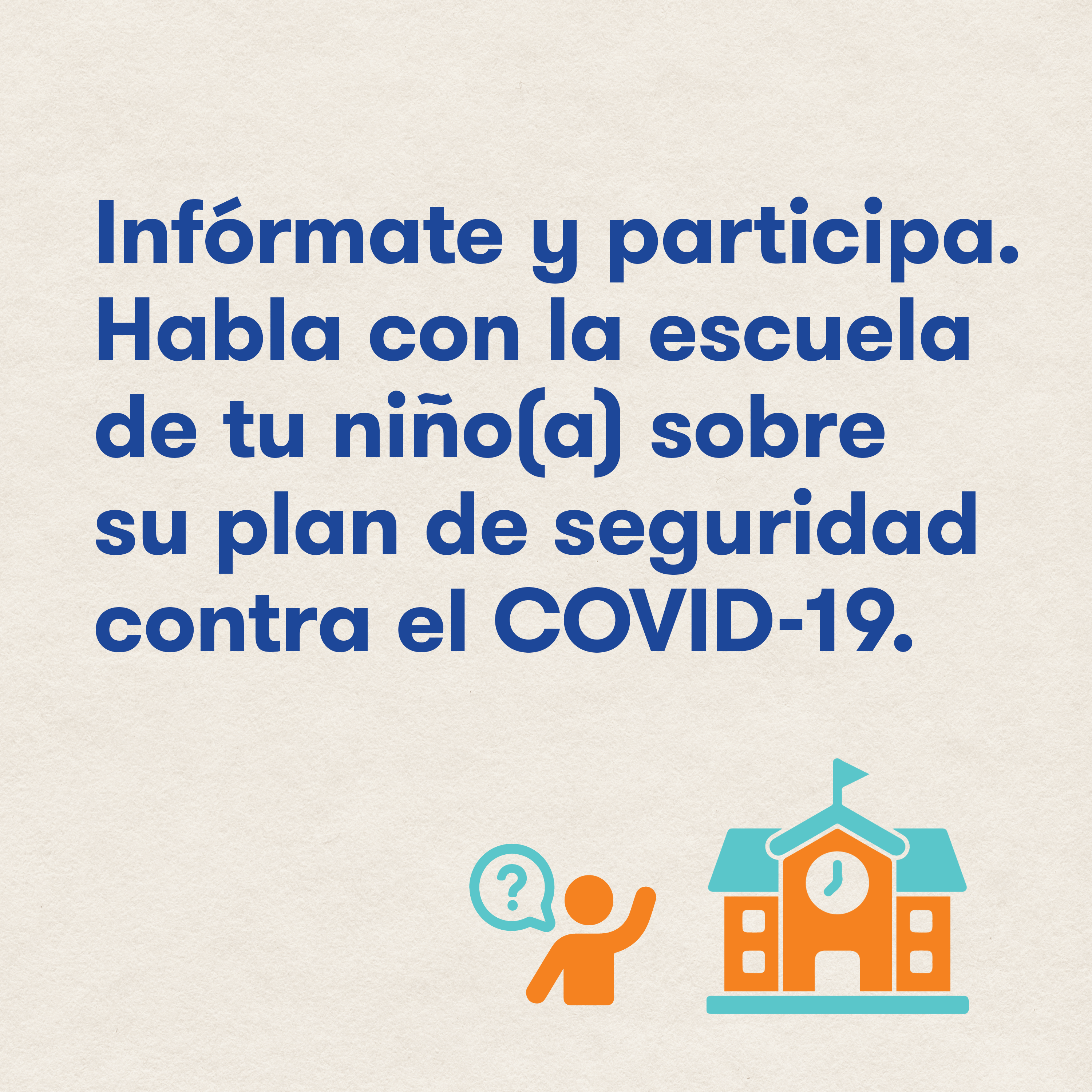 Infórmate y participa. Habla con la escuela de tu niño(a) sobre su plan de seguridad contra el COVID-19.