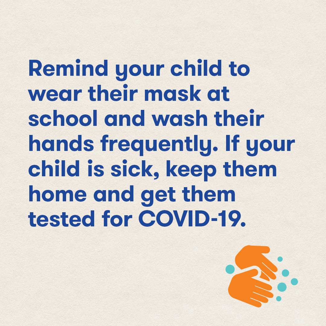Remind your child to wear their mask at school and wash their hands frequently. If your child is sick keep them home & get test