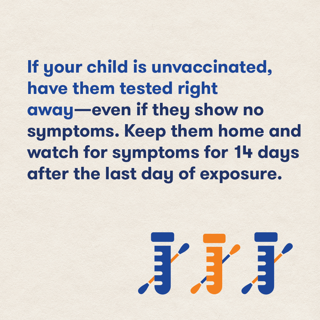 If your child is unvaccinated have them tested ASAP. Keep them home & watch for symptoms for 14 days.