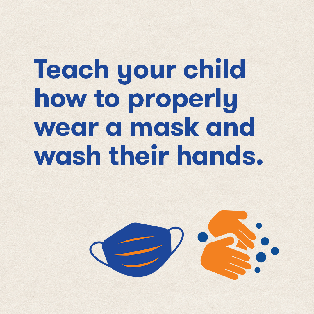 Teach your child how to properly wear a mask and wash their hands.