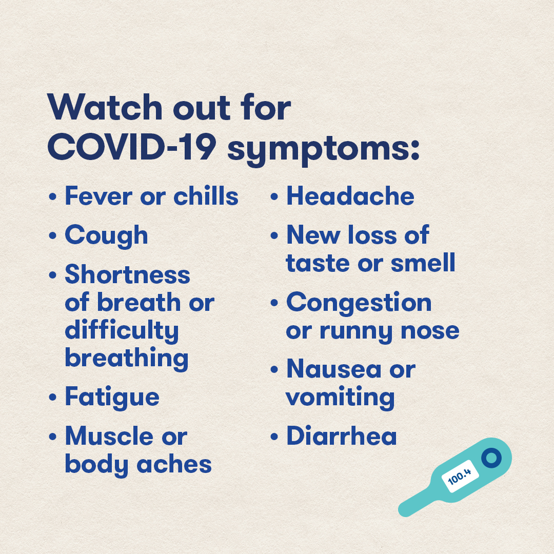 Watch for COVID symptoms. Fevers, chills, cough, shortness of breath, fatigue, muscle or body aches, etc.