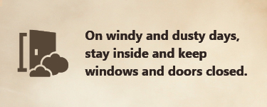 On windy and dusty days, stay inside and keep windows and doors closed