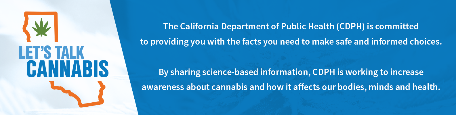 Let&#39;s Talk Cannabis Logo and text that reads: the California Department of Public Health (CDPH) is committed to providing you with the facts you need to make safe and informed choices. By sharing science-based information, CDPH is working to increase awareness about cannabis and how it affects our bodies, minds and health 