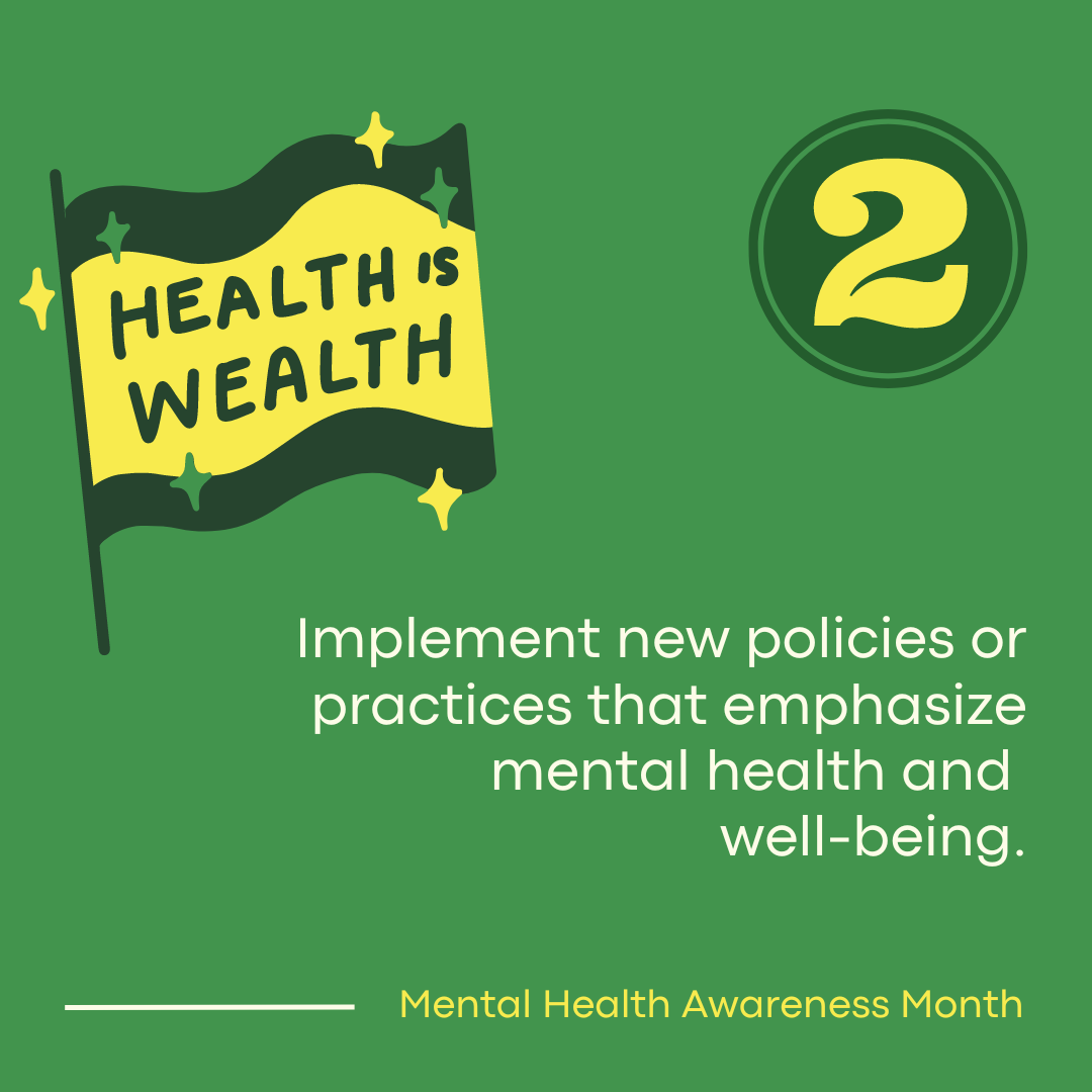 Implement new policies or practices that emphasize mental health and mental well-being