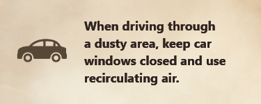 When driving through a dusty area, keep car windows closed and use recirculating air When driving through a dusty area, keep car windows closed and use recirculating air