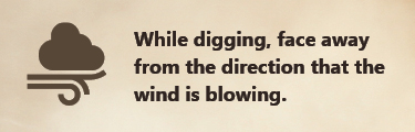While digging, face away from the direction that the wind is blowing While digging, face away from the direction that the wind is blowing