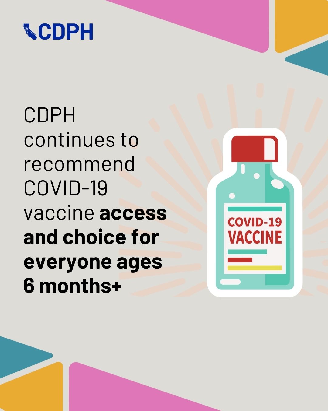 CDPH continues to recommend COVID-19 vaccine access and choice for everyone ages 6 months+ CDPH continues to recommend COVID-19 vaccine access and choice for everyone ages 6 months+